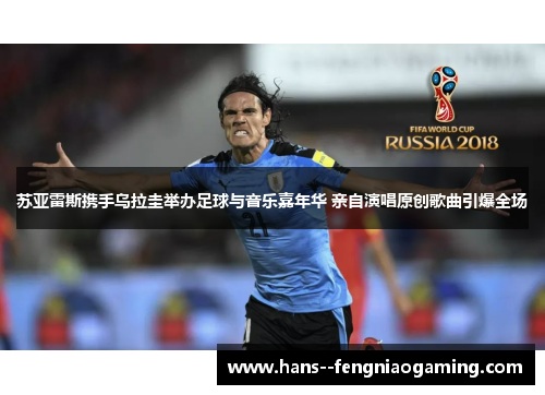 苏亚雷斯携手乌拉圭举办足球与音乐嘉年华 亲自演唱原创歌曲引爆全场