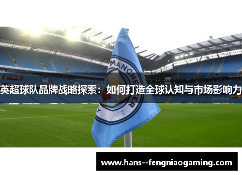 英超球队品牌战略探索:如何打造全球认知与市场影响力 英超球队品牌战略探索:如何打造全球认知与市场影响力