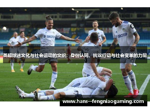 英超球迷文化与社会运动的交织:身份认同、抗议行动与社会变革的力量 英超球迷文化与社会运动的交织:身份认同、抗议行动与社会变革的力量