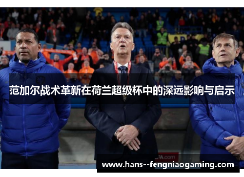 范加尔战术革新在荷兰超级杯中的深远影响与启示 范加尔战术革新在荷兰超级杯中的深远影响与启示