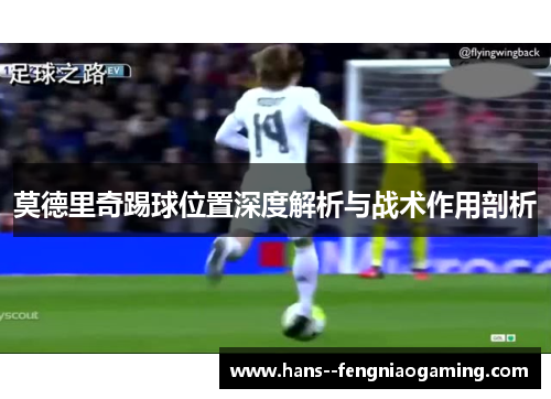 莫德里奇踢球位置深度解析与战术作用剖析 莫德里奇踢球位置深度解析与战术作用剖析