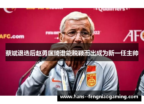 蔡斌退选后赵勇匡琦谁能脱颖而出成为新一任主帅 蔡斌退选后赵勇匡琦谁能脱颖而出成为新一任主帅