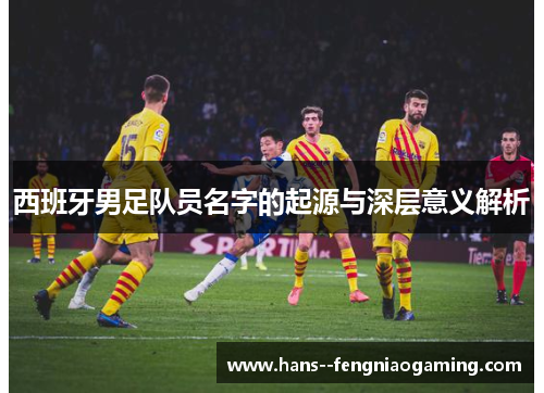 西班牙男足队员名字的起源与深层意义解析