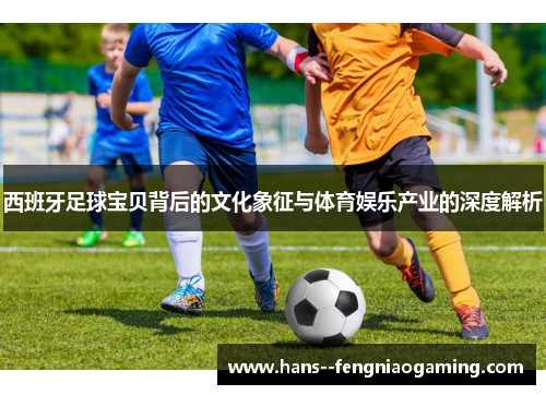 西班牙足球宝贝背后的文化象征与体育娱乐产业的深度解析