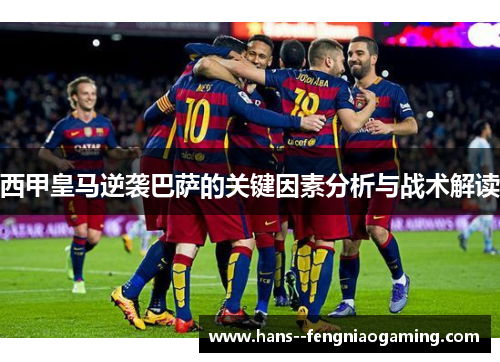 西甲皇马逆袭巴萨的关键因素分析与战术解读 西甲皇马逆袭巴萨的关键因素分析与战术解读