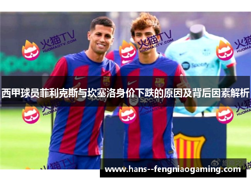 西甲球员菲利克斯与坎塞洛身价下跌的原因及背后因素解析