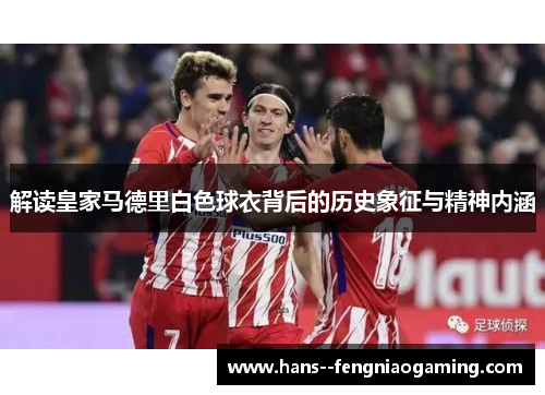解读皇家马德里白色球衣背后的历史象征与精神内涵
