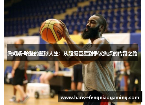 詹姆斯·哈登的篮球人生:从超级巨星到争议焦点的传奇之路 詹姆斯·哈登的篮球人生:从超级巨星到争议焦点的传奇之路