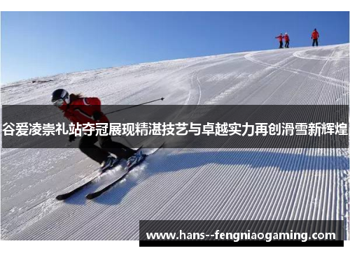 谷爱凌崇礼站夺冠展现精湛技艺与卓越实力再创滑雪新辉煌 谷爱凌崇礼站夺冠展现精湛技艺与卓越实力再创滑雪新辉煌