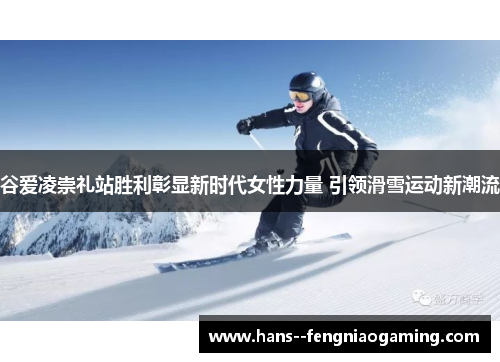 谷爱凌崇礼站胜利彰显新时代女性力量 引领滑雪运动新潮流 谷爱凌崇礼站胜利彰显新时代女性力量 引领滑雪运动新潮流