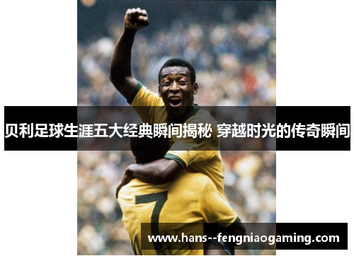 贝利足球生涯五大经典瞬间揭秘 穿越时光的传奇瞬间 贝利足球生涯五大经典瞬间揭秘 穿越时光的传奇瞬间