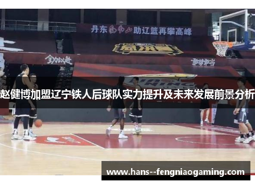 赵健博加盟辽宁铁人后球队实力提升及未来发展前景分析 赵健博加盟辽宁铁人后球队实力提升及未来发展前景分析