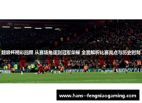 超级杯精彩回顾 从赛场角逐到冠军荣耀 全面解析比赛亮点与历史时刻