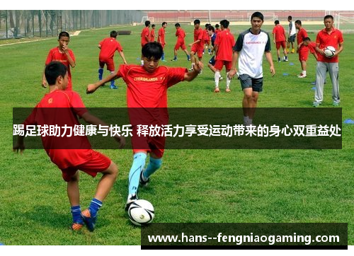 踢足球助力健康与快乐 释放活力享受运动带来的身心双重益处
