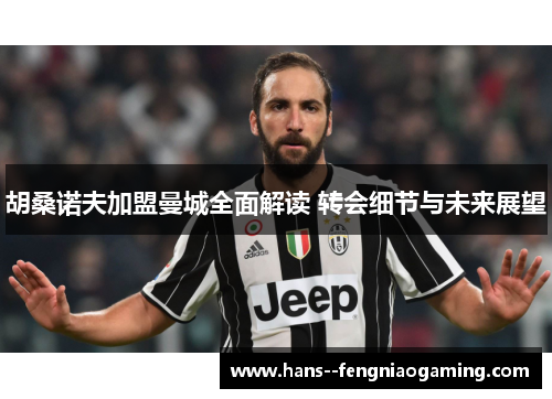 胡桑诺夫加盟曼城全面解读 转会细节与未来展望