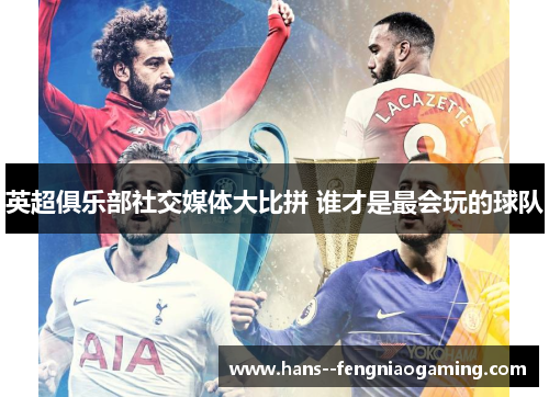 英超俱乐部社交媒体大比拼 谁才是最会玩的球队 英超俱乐部社交媒体大比拼 谁才是最会玩的球队