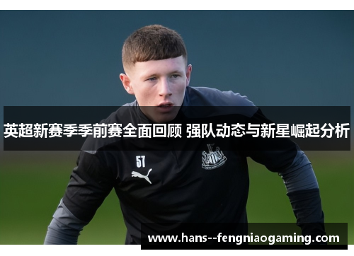 英超新赛季季前赛全面回顾 强队动态与新星崛起分析 英超新赛季季前赛全面回顾 强队动态与新星崛起分析