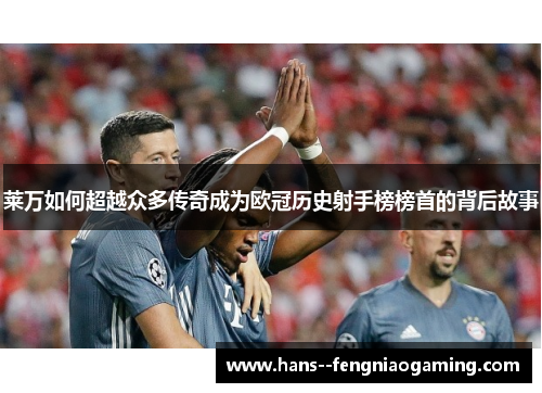 莱万如何超越众多传奇成为欧冠历史射手榜榜首的背后故事
