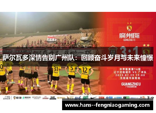 萨尔瓦多深情告别广州队:回顾奋斗岁月与未来憧憬 萨尔瓦多深情告别广州队:回顾奋斗岁月与未来憧憬