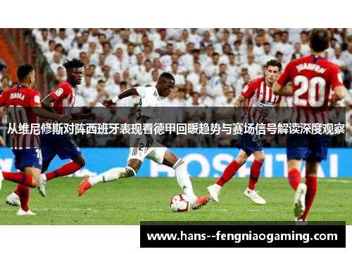 从维尼修斯对阵西班牙表现看德甲回暖趋势与赛场信号解读深度观察