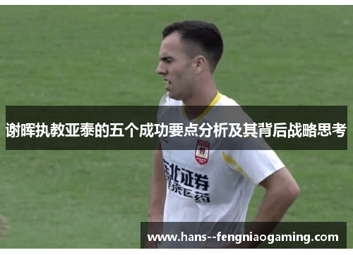 谢晖执教亚泰的五个成功要点分析及其背后战略思考