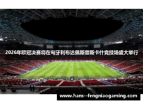 2026年欧冠决赛将在匈牙利布达佩斯普斯卡什竞技场盛大举行