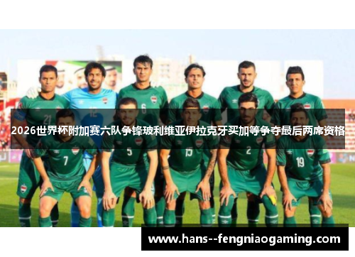 2026世界杯附加赛六队争锋玻利维亚伊拉克牙买加等争夺最后两席资格