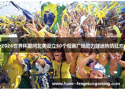2026世界杯期间北美设立50个观赛广场助力球迷热情狂欢