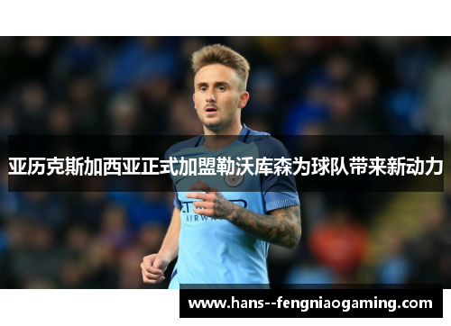 亚历克斯加西亚正式加盟勒沃库森为球队带来新动力