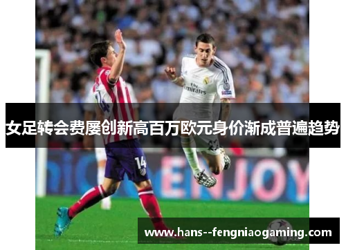女足转会费屡创新高百万欧元身价渐成普遍趋势