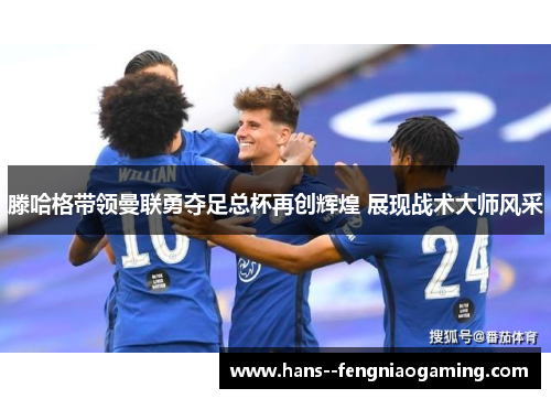 滕哈格带领曼联勇夺足总杯再创辉煌 展现战术大师风采