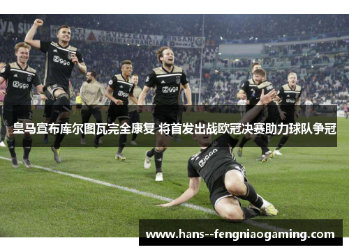 皇马宣布库尔图瓦完全康复 将首发出战欧冠决赛助力球队争冠