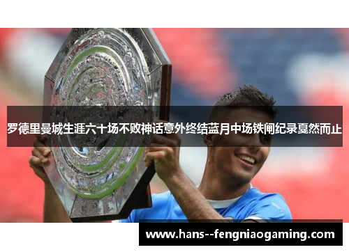 罗德里曼城生涯六十场不败神话意外终结蓝月中场铁闸纪录戛然而止
