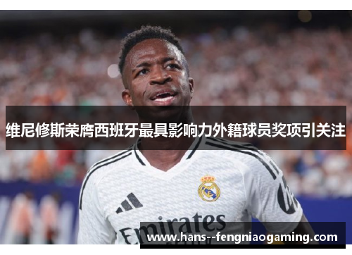 维尼修斯荣膺西班牙最具影响力外籍球员奖项引关注 维尼修斯荣膺西班牙最具影响力外籍球员奖项引关注