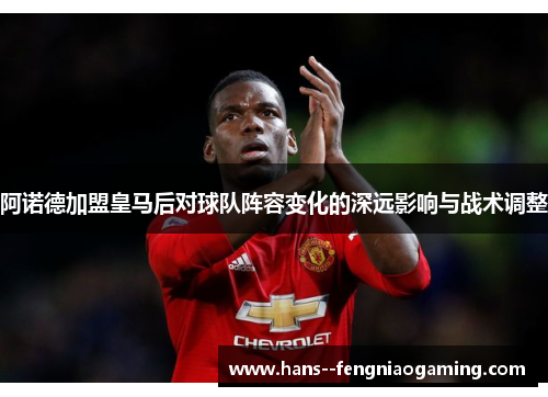 阿诺德加盟皇马后对球队阵容变化的深远影响与战术调整