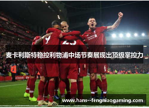 麦卡利斯特稳控利物浦中场节奏展现出顶级掌控力