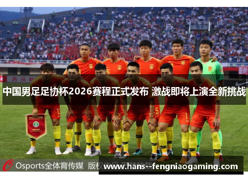 中国男足足协杯2026赛程正式发布 激战即将上演全新挑战 中国男足足协杯2026赛程正式发布 激战即将上演全新挑战