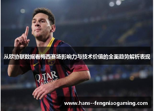 从欧协联数据看梅西赛场影响力与技术价值的全面趋势解析表现 从欧协联数据看梅西赛场影响力与技术价值的全面趋势解析表现