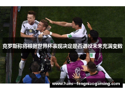 克罗斯称将根据世界杯表现决定是否退役未来充满变数 克罗斯称将根据世界杯表现决定是否退役未来充满变数