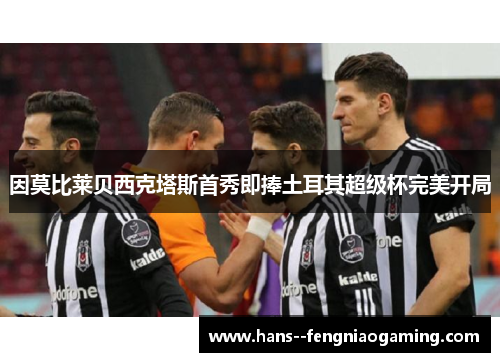 因莫比莱贝西克塔斯首秀即捧土耳其超级杯完美开局