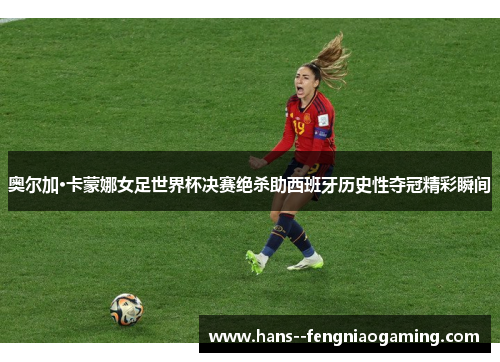 奥尔加·卡蒙娜女足世界杯决赛绝杀助西班牙历史性夺冠精彩瞬间