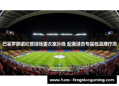 巴塞罗那诺坎普球场更衣室升级 配备球员专属低温理疗池 巴塞罗那诺坎普球场更衣室升级 配备球员专属低温理疗池