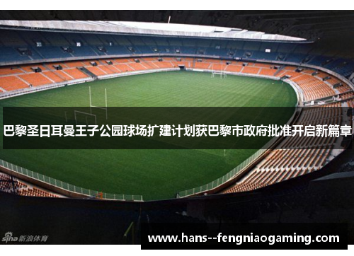 巴黎圣日耳曼王子公园球场扩建计划获巴黎市政府批准开启新篇章 巴黎圣日耳曼王子公园球场扩建计划获巴黎市政府批准开启新篇章