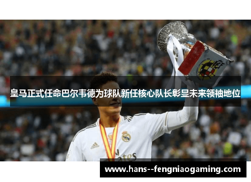 皇马正式任命巴尔韦德为球队新任核心队长彰显未来领袖地位 皇马正式任命巴尔韦德为球队新任核心队长彰显未来领袖地位
