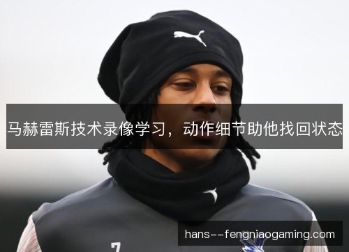 马赫雷斯技术录像学习，动作细节助他找回状态